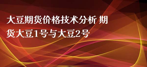 大豆期货价格技术分析 期货大豆1号与大豆2号_https://www.iteshow.com_期货开户_第2张