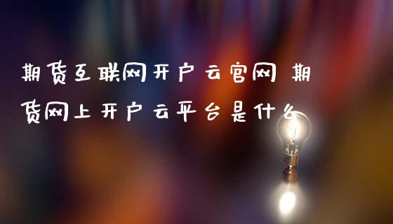 期货互联网开户云官网 期货网上开户云平台是什么_https://www.iteshow.com_股指期货_第2张