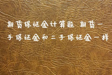 期货保证金计算题 期货一手保证金和二手保证金一样_https://www.iteshow.com_期货百科_第2张