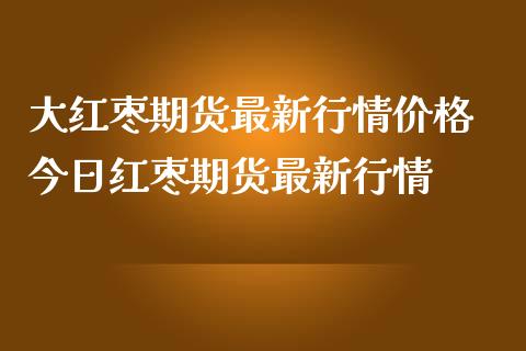 大红枣期货最新行情价格 今日红枣期货最新行情_https://www.iteshow.com_期货品种_第2张