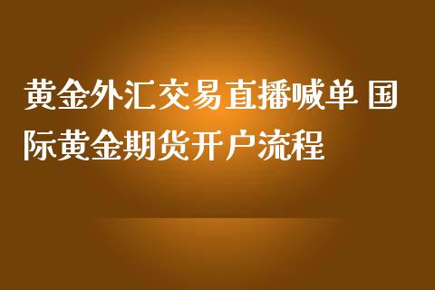 黄金外汇交易直播喊单 国际黄金期货开户流程_https://www.iteshow.com_股指期权_第2张