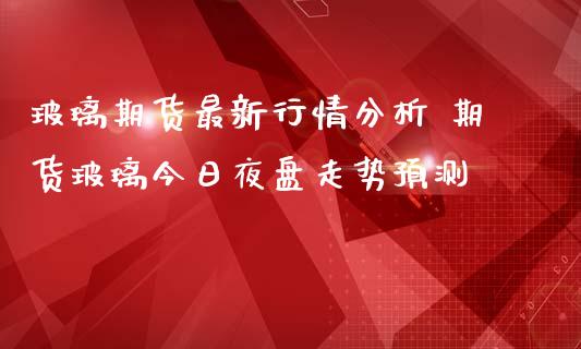 玻璃期货最新行情分析 期货玻璃今日夜盘走势预测_https://www.iteshow.com_期货公司_第2张