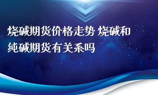 烧碱期货价格走势 烧碱和纯碱期货有关系吗_https://www.iteshow.com_股指期权_第2张