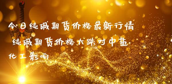 今日纯碱期货价格最新行情 纯碱期货价格大跌对中盐化工影响_https://www.iteshow.com_期货开户_第2张