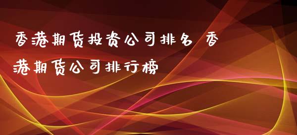 香港期货投资公司排名 香港期货公司排行榜_https://www.iteshow.com_期货百科_第2张