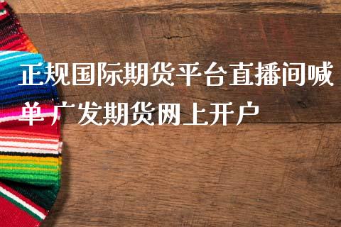 正规国际期货平台直播间喊单 广发期货网上开户_https://www.iteshow.com_期货交易_第2张