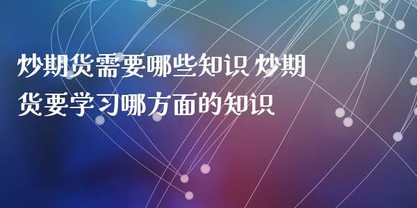 炒期货需要哪些知识 炒期货要学习哪方面的知识_https://www.iteshow.com_期货百科_第2张