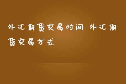 外汇期货交易时间 外汇期货交易方式_https://www.iteshow.com_期货百科_第2张