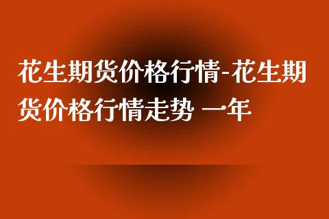 花生期货价格行情-花生期货价格行情走势 一年_https://www.iteshow.com_原油期货_第2张