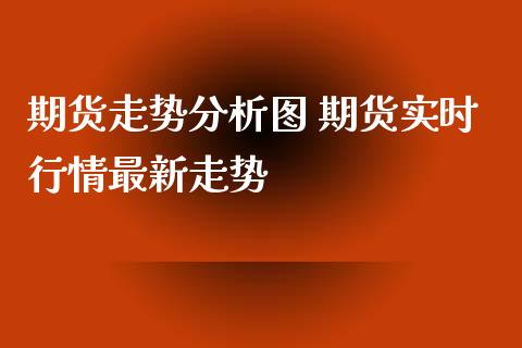 期货走势分析图 期货实时行情最新走势_https://www.iteshow.com_期货百科_第2张