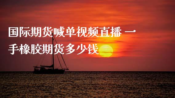 国际期货喊单视频直播 一手橡胶期货多少钱_https://www.iteshow.com_期货交易_第2张