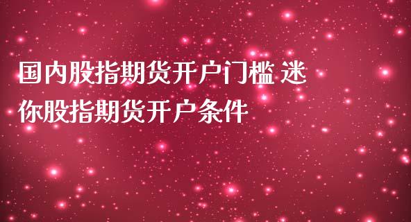 国内股指期货开户门槛 迷你股指期货开户条件_https://www.iteshow.com_期货交易_第2张