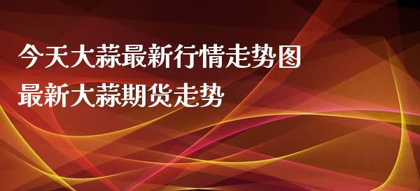 今天大蒜最新行情走势图 最新大蒜期货走势_https://www.iteshow.com_商品期权_第2张