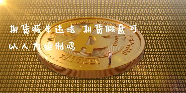 期货喊单违法 期货假盘可以人为控制吗_https://www.iteshow.com_期货交易_第2张