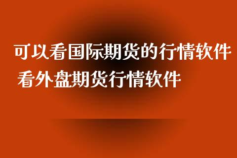 可以看国际期货的行情软件 看外盘期货行情软件_https://www.iteshow.com_期货手续费_第2张