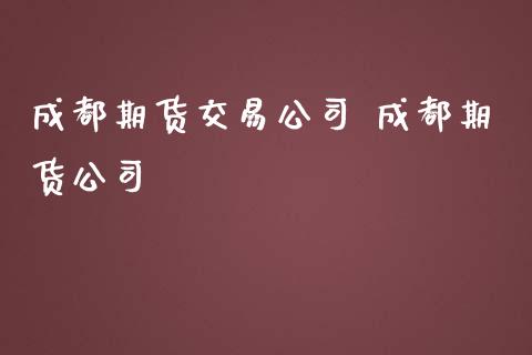 成都期货交易公司 成都期货公司_https://www.iteshow.com_原油期货_第2张