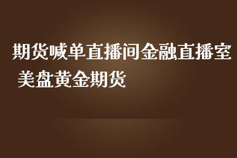 期货喊单直播间金融直播室 美盘黄金期货_https://www.iteshow.com_期货手续费_第2张