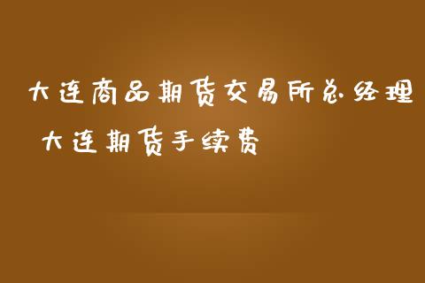 大连商品期货交易所总经理 大连期货手续费_https://www.iteshow.com_期货百科_第2张