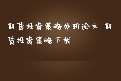 期货投资策略分析论文 期货投资策略下载_https://www.iteshow.com_期货开户_第2张