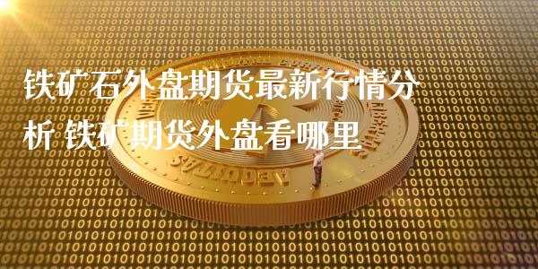 铁矿石外盘期货最新行情分析 铁矿期货外盘看哪里_https://www.iteshow.com_商品期权_第2张