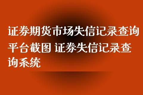 证券期货市场失信记录查询平台截图 证券失信记录查询系统_https://www.iteshow.com_期货百科_第2张