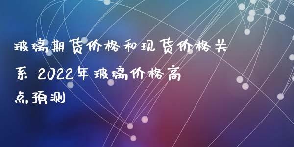 玻璃期货价格和现货价格关系 2022年玻璃价格高点预测_https://www.iteshow.com_期货交易_第2张