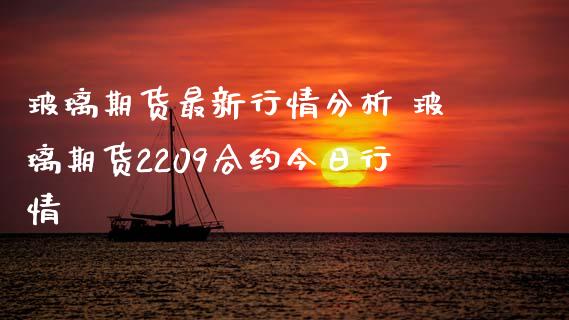 玻璃期货最新行情分析 玻璃期货2209合约今日行情_https://www.iteshow.com_期货手续费_第2张