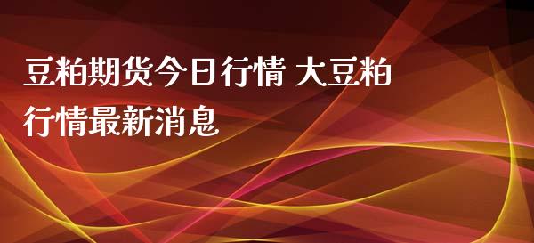 豆粕期货今日行情 大豆粕行情最新消息_https://www.iteshow.com_期货公司_第2张