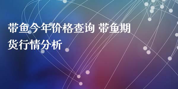 带鱼今年价格查询 带鱼期货行情分析_https://www.iteshow.com_期货品种_第2张