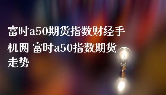 富时a50期货指数财经手机网 富时a50指数期货走势_https://www.iteshow.com_期货公司_第2张