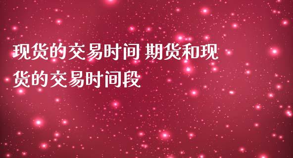 现货的交易时间 期货和现货的交易时间段_https://www.iteshow.com_期货百科_第2张