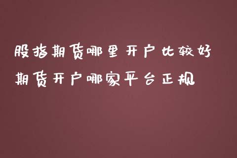 股指期货哪里开户比较好 期货开户哪家平台正规_https://www.iteshow.com_商品期权_第2张