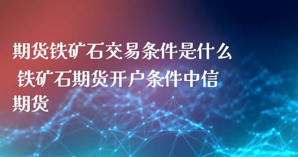 期货铁矿石交易条件是什么 铁矿石期货开户条件中信期货_https://www.iteshow.com_期货开户_第2张