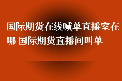 国际期货在线喊单直播室在哪 国际期货直播间叫单_https://www.iteshow.com_期货百科_第2张