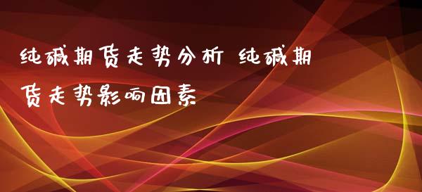 纯碱期货走势分析 纯碱期货走势影响因素_https://www.iteshow.com_期货交易_第2张