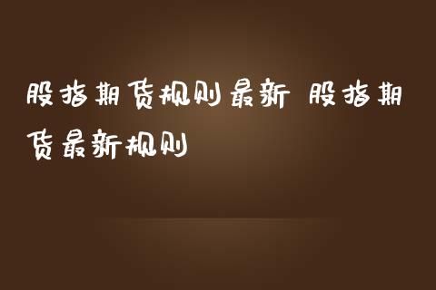 股指期货规则最新 股指期货最新规则_https://www.iteshow.com_期货百科_第2张