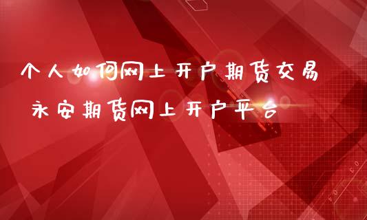 个人如何网上开户期货交易 永安期货网上开户平台_https://www.iteshow.com_期货手续费_第2张