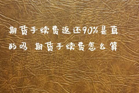 期货手续费返还90%是真的吗 期货手续费怎么算_https://www.iteshow.com_期货开户_第2张