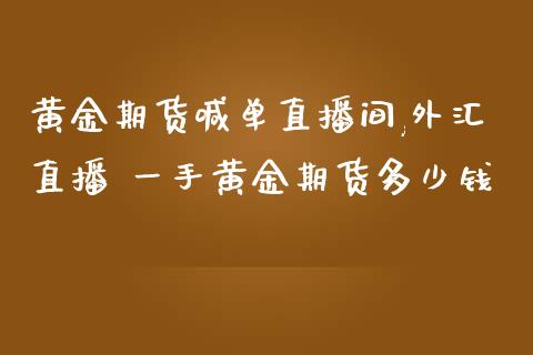 黄金期货喊单直播间,外汇直播 一手黄金期货多少钱_https://www.iteshow.com_期货公司_第2张