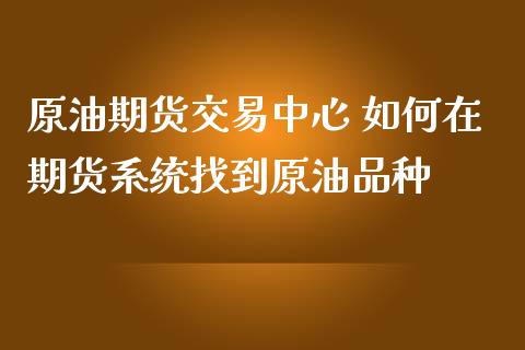 原油期货交易中心 如何在期货系统找到原油品种_https://www.iteshow.com_股指期货_第2张