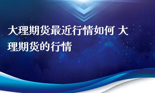 大理期货最近行情如何 大理期货的行情_https://www.iteshow.com_期货交易_第2张