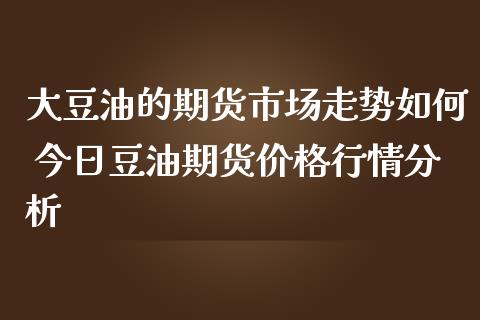 大豆油的期货市场走势如何 今日豆油期货价格行情分析_https://www.iteshow.com_期货百科_第2张