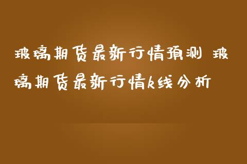 玻璃期货最新行情预测 玻璃期货最新行情k线分析_https://www.iteshow.com_股指期货_第2张