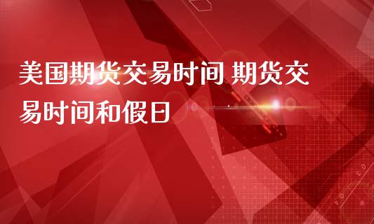 美国期货交易时间 期货交易时间和假日_https://www.iteshow.com_股指期权_第2张