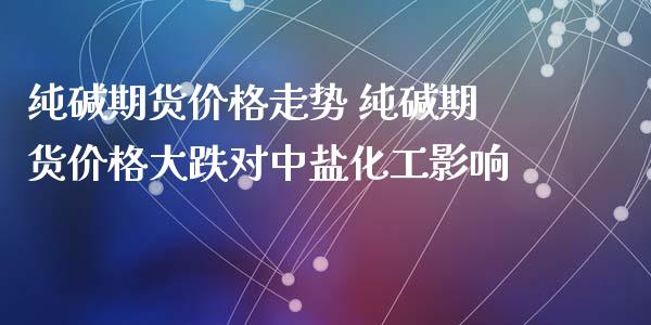 纯碱期货价格走势 纯碱期货价格大跌对中盐化工影响_https://www.iteshow.com_商品期货_第2张