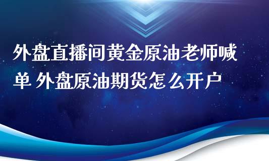 外盘直播间黄金原油老师喊单 外盘原油期货怎么开户_https://www.iteshow.com_期货品种_第2张