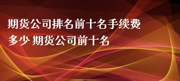 期货公司排名前十名手续费多少 期货公司前十名_https://www.iteshow.com_股指期货_第2张