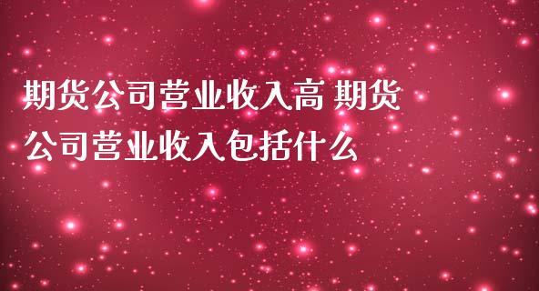 期货公司营业收入高 期货公司营业收入包括什么_https://www.iteshow.com_期货品种_第2张