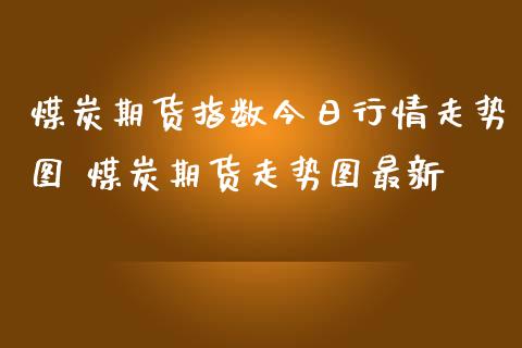 煤炭期货指数今日行情走势图 煤炭期货走势图最新_https://www.iteshow.com_股指期货_第2张