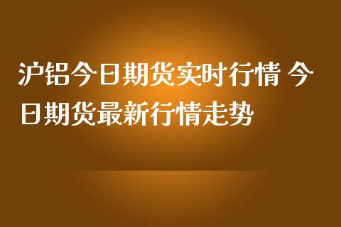 沪铝今日期货实时行情 今日期货最新行情走势_https://www.iteshow.com_股指期货_第2张